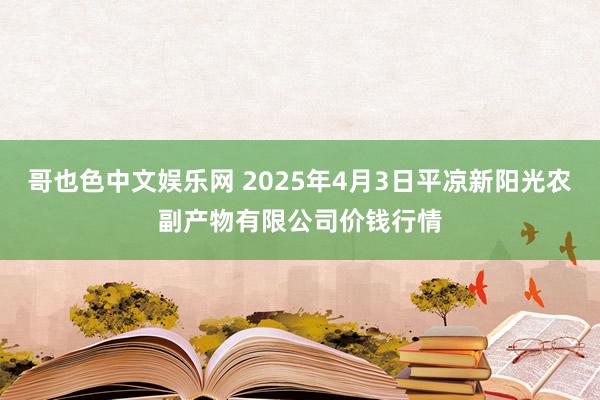 哥也色中文娱乐网 2025年4月3日平凉新阳光农副产物有限公司价钱行情
