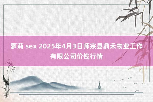 萝莉 sex 2025年4月3日师宗县鼎禾物业工作有限公司价钱行情