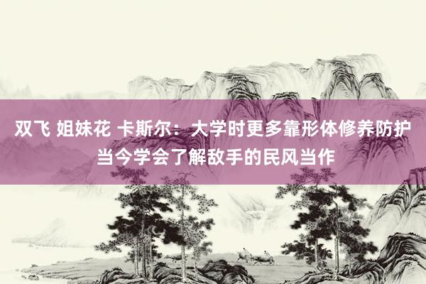 双飞 姐妹花 卡斯尔：大学时更多靠形体修养防护 当今学会了解敌手的民风当作