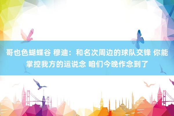 哥也色蝴蝶谷 穆迪：和名次周边的球队交锋 你能掌控我方的运说念 咱们今晚作念到了