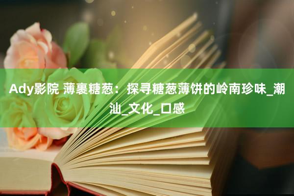 Ady影院 薄裹糖葱：探寻糖葱薄饼的岭南珍味_潮汕_文化_口感