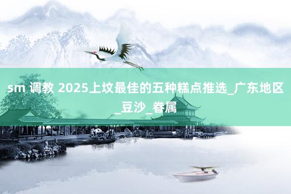 sm 调教 2025上坟最佳的五种糕点推选_广东地区_豆沙_眷属