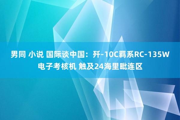 男同 小说 国际谈中国：歼-10C羁系RC-135W电子考核机 触及24海里毗连区