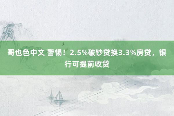 哥也色中文 警惕！2.5%破钞贷换3.3%房贷，银行可提前收贷
