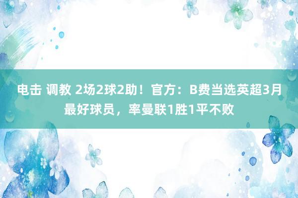 电击 调教 2场2球2助！官方：B费当选英超3月最好球员，率曼联1胜1平不败