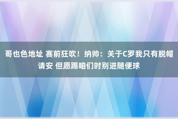 哥也色地址 赛前狂吹！纳帅：关于C罗我只有脱帽请安 但愿踢咱们时别进随便球