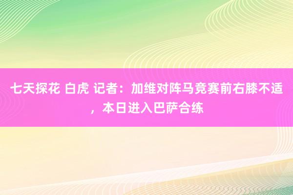 七天探花 白虎 记者：加维对阵马竞赛前右膝不适，本日进入巴萨合练