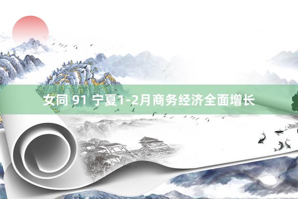 女同 91 宁夏1-2月商务经济全面增长