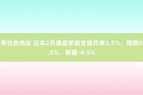 哥也色地址 日本2月通盘家庭支拨月率3.5%，预期0.5%，<a href=
