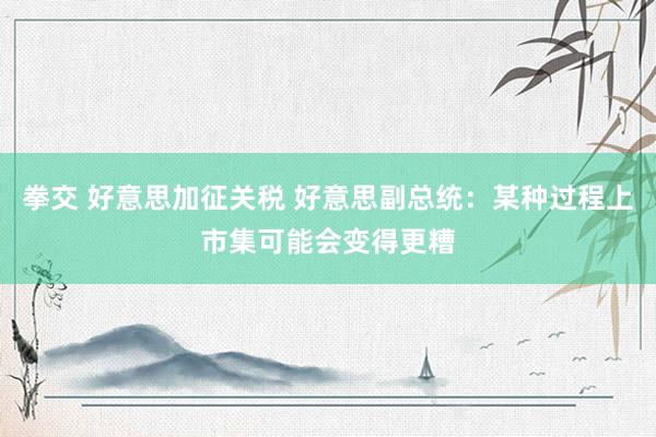 拳交 好意思加征关税 好意思副总统：某种过程上市集可能会变得更糟