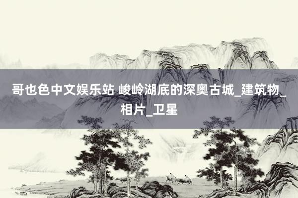 哥也色中文娱乐站 峻岭湖底的深奥古城_建筑物_相片_卫星