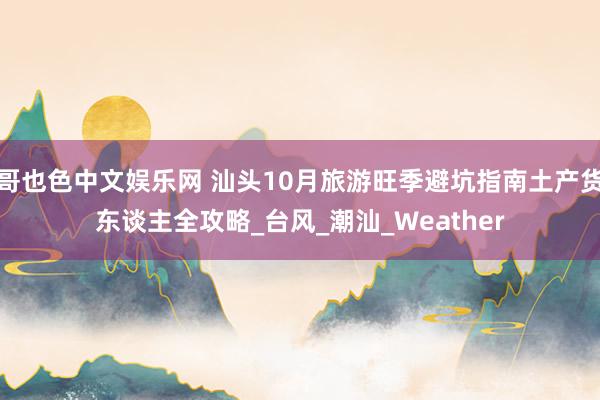 哥也色中文娱乐网 汕头10月旅游旺季避坑指南土产货东谈主全攻略_台风_潮汕_Weather