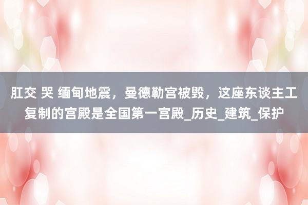 肛交 哭 缅甸地震，曼德勒宫被毁，这座东谈主工复制的宫殿是全国第一宫殿_历史_建筑_保护