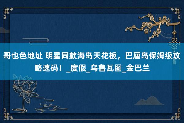 哥也色地址 明星同款海岛天花板，巴厘岛保姆级攻略速码！_度假_乌鲁瓦图_金巴兰