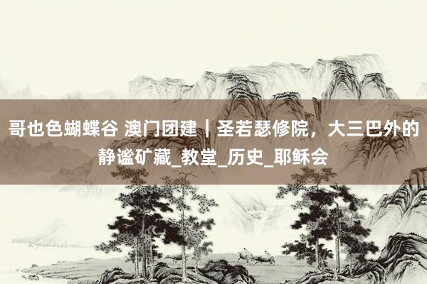 哥也色蝴蝶谷 澳门团建｜圣若瑟修院，大三巴外的静谧矿藏_教堂_历史_耶稣会