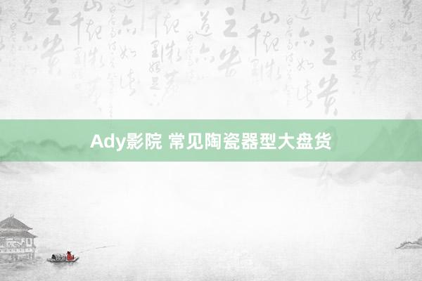 Ady影院 常见陶瓷器型大盘货