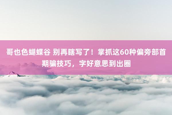 哥也色蝴蝶谷 别再瞎写了！掌抓这60种偏旁部首期骗技巧，字好意思到出圈