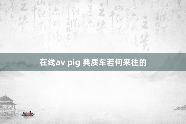在线av pig 典质车若何来往的