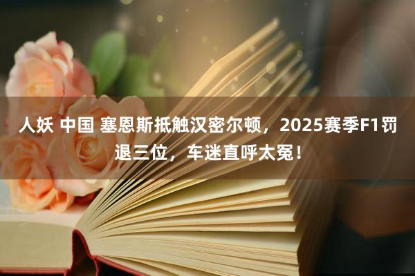 人妖 中国 塞恩斯抵触汉密尔顿，2025赛季F1罚退三位，车迷直呼太冤！