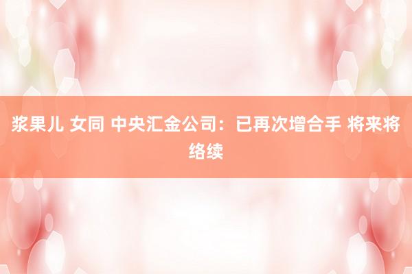 浆果儿 女同 中央汇金公司：已再次增合手 将来将络续