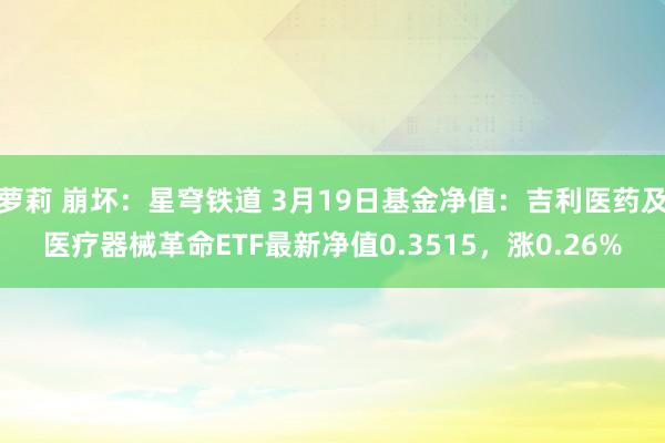 萝莉 崩坏：星穹铁道 3月19日基金净值：吉利医药及医疗器械革命ETF最新净值0.3515，涨0.26%