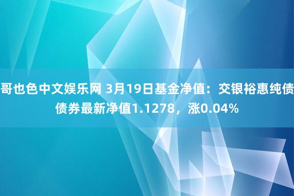 哥也色中文娱乐网 3月19日基金净值：交银裕惠纯债债券最新净值1.1278，涨0.04%