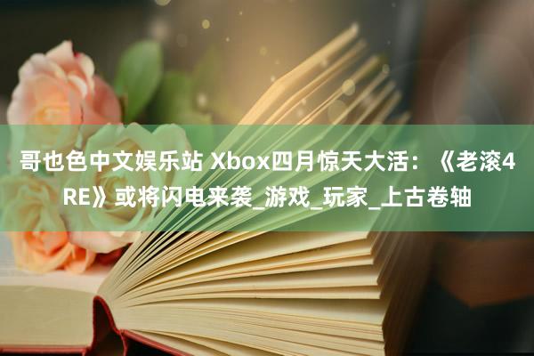 哥也色中文娱乐站 Xbox四月惊天大活：《老滚4RE》或将闪电来袭_游戏_玩家_上古卷轴