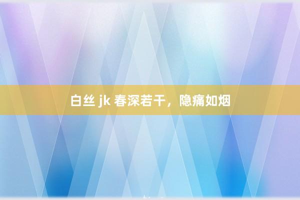 白丝 jk 春深若干，隐痛如烟