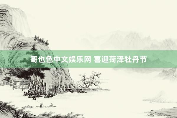 哥也色中文娱乐网 喜迎菏泽牡丹节