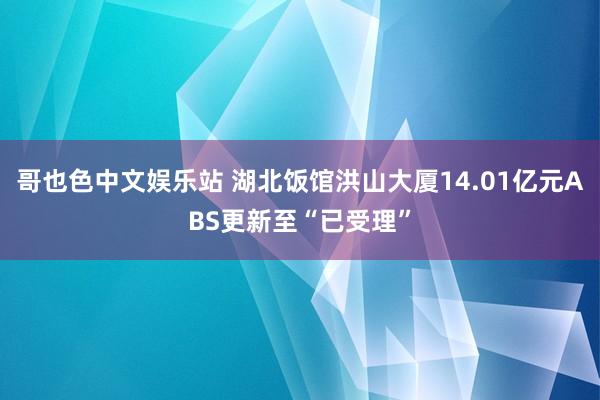 哥也色中文娱乐站 湖北饭馆洪山大厦14.01亿元ABS更新至“已受理”