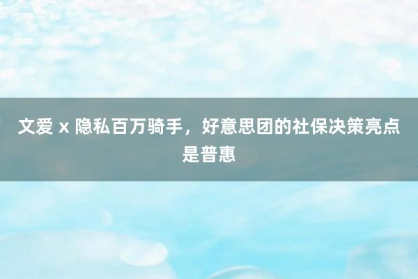 文爱 x 隐私百万骑手，好意思团的社保决策亮点是普惠