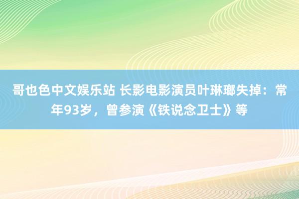 哥也色中文娱乐站 长影电影演员叶琳瑯失掉：常年93岁，曾参演《铁说念卫士》等