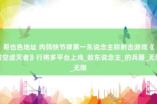 哥也色地址 肉鸽快节律第一东说念主称射击游戏《虚空虚灭者》行将多平台上线_敌东说念主_的兵器_无限
