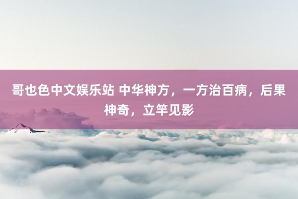 哥也色中文娱乐站 中华神方，一方治百病，后果神奇，立竿见影