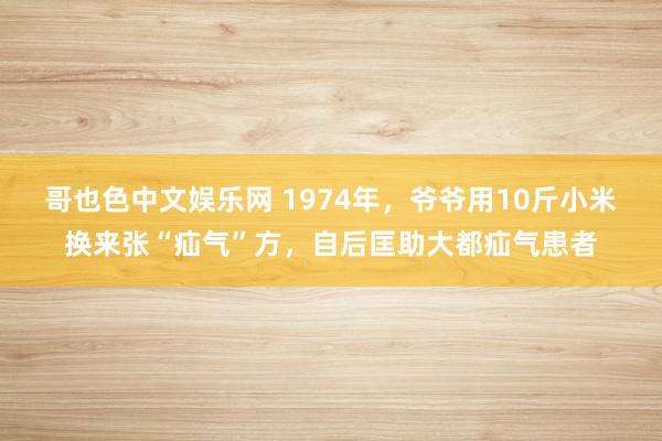 哥也色中文娱乐网 1974年，爷爷用10斤小米换来张“疝气”方，自后匡助大都疝气患者