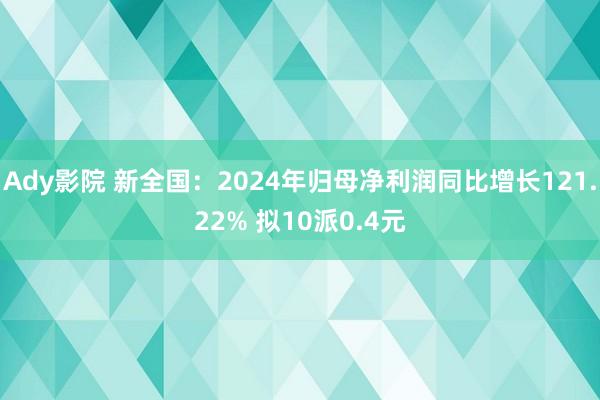 Ady影院 新全国：2024年归母净利润同比增长121.22% 拟10派0.4元