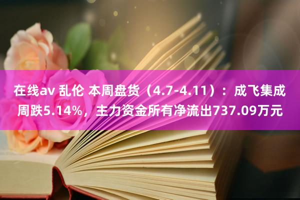 在线av 乱伦 本周盘货（4.7-4.11）：成飞集成周跌5.14%，主力资金所有净流出737.09万元