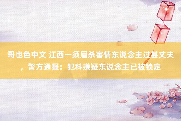 哥也色中文 江西一须眉杀害情东说念主过甚丈夫，警方通报：犯科嫌疑东说念主已被锁定