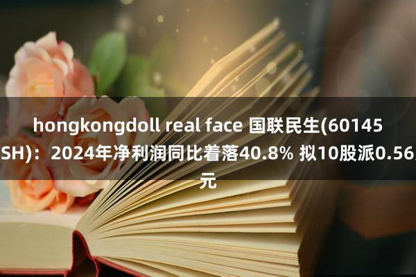 hongkongdoll real face 国联民生(601456.SH)：2024年净利润同比着落40.8% 拟10股派0.56元