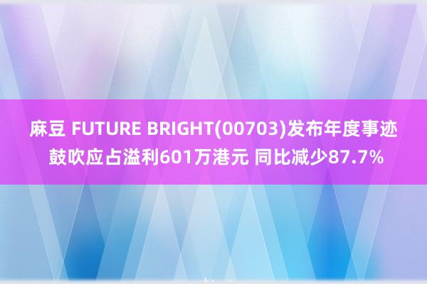 麻豆 FUTURE BRIGHT(00703)发布年度事迹 鼓吹应占溢利601万港元 同比减少87.7%