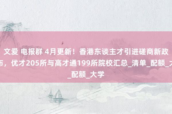 文爱 电报群 4月更新！香港东谈主才引进磋商新政公布，优才205所与高才通199所院校汇总_清单_配额_大学