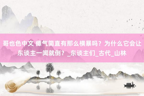 哥也色中文 瘴气简直有那么横暴吗？为什么它会让东谈主一闻就倒？_东谈主们_古代_山林