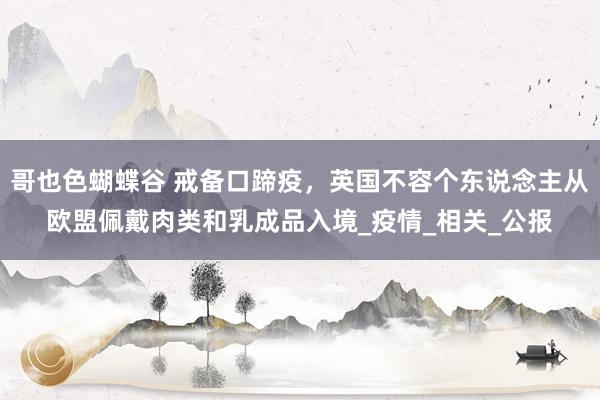 哥也色蝴蝶谷 戒备口蹄疫，英国不容个东说念主从欧盟佩戴肉类和乳成品入境_疫情_相关_公报