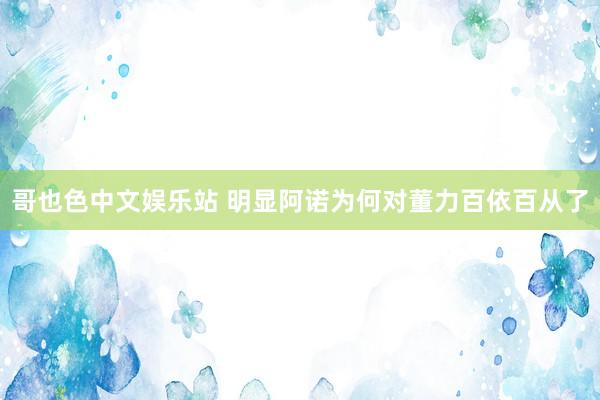 哥也色中文娱乐站 明显阿诺为何对董力百依百从了