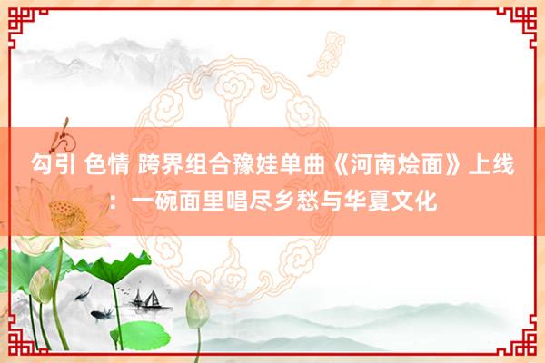 勾引 色情 跨界组合豫娃单曲《河南烩面》上线：一碗面里唱尽乡愁与华夏文化