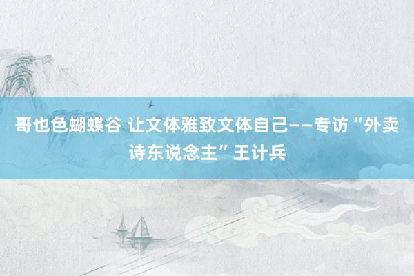 哥也色蝴蝶谷 让文体雅致文体自己——专访“外卖诗东说念主”王计兵