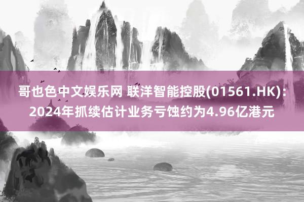 哥也色中文娱乐网 联洋智能控股(01561.HK)：2024年抓续估计业务亏蚀约为4.96亿港元