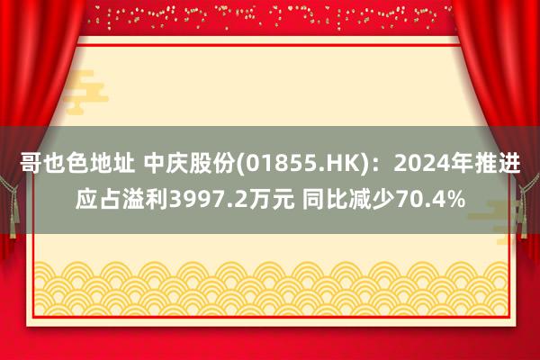 哥也色地址 中庆股份(01855.HK)：2024年推进应占溢利3997.2万元 同比减少70.4%