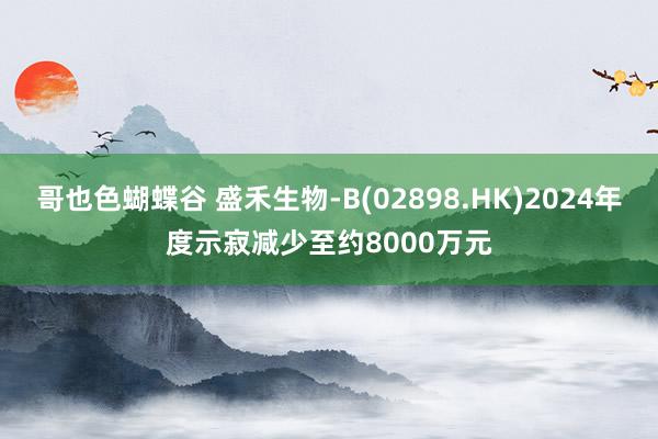 哥也色蝴蝶谷 盛禾生物-B(02898.HK)2024年度示寂减少至约8000万元
