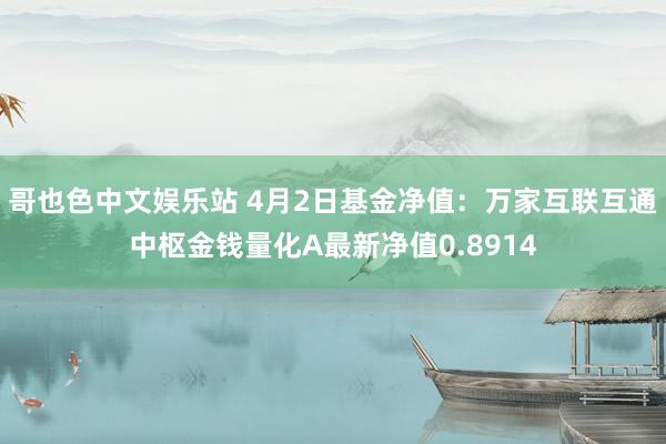哥也色中文娱乐站 4月2日基金净值：万家互联互通中枢金钱量化A最新净值0.8914